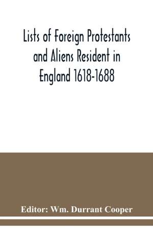 Lists of Foreign Protestants and Aliens Resident in England 1618-1688 de Wm. Durrant Cooper