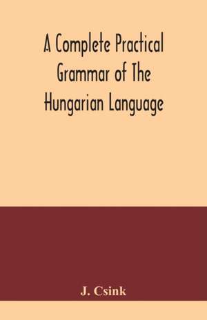 A complete practical grammar of the Hungarian language; with exercises, selections from the best authors, and vocabularies, to which is added a Historical sketch of Hungarian literature de J. Csink