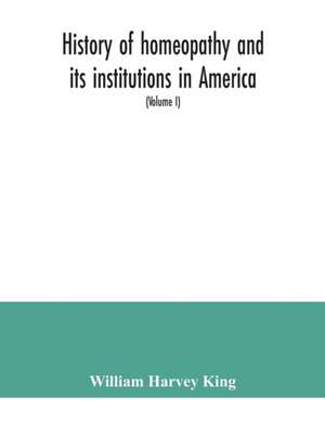 History of homeopathy and its institutions in America; their founders, benefactors, faculties, officers, Hospitals, alumni, etc., with a record of achievement of its representatives in the world of medicine (Volume I) de William Harvey King