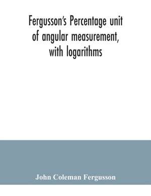 Fergusson's Percentage unit of angular measurement, with logarithms; also a description of his percentage theodolite and percentage compass, for the use of surveyors, navigating officers, civil and military engineers, universities and colleges de John Coleman Fergusson