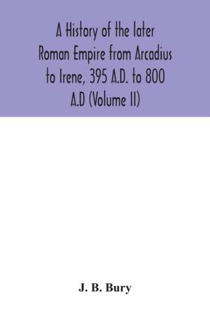 A history of the later Roman Empire from Arcadius to Irene, 395 A.D. to 800 A.D (Volume II) de J. B. Bury