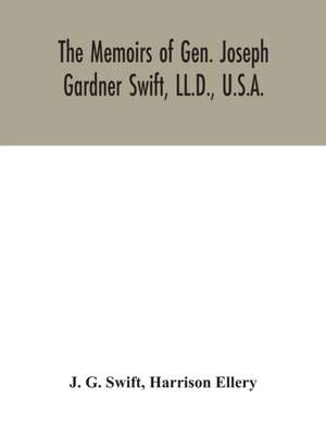 The memoirs of Gen. Joseph Gardner Swift, LL.D., U.S.A., first graduate of the United States Military Academy, West Point, Chief Engineer U.S.A. from 1812-to 1818, 1800-1865 de J. G. Swift