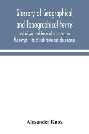 Glossary of geographical and topographical terms and of words of frequent occurrence in the composition of such terms and place-names de Alexander Knox