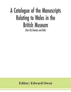 A catalogue of the manuscripts relating to Wales in the British Museum; (Part III) Charters and Rolls de Edward Owen