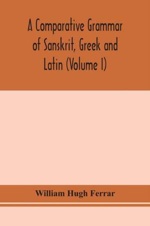 A comparative grammar of Sanskrit, Greek and Latin (Volume I) de William Hugh Ferrar