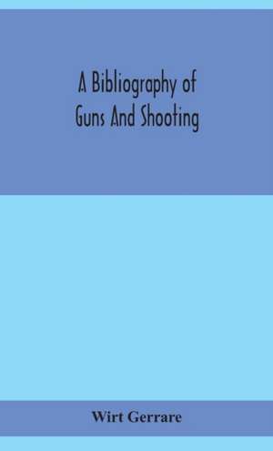 A bibliography of guns and shooting, being a list of ancient and modern English and foreign books relating to firearms and their use, and to the composition and manufacture of explosives; with an introductory chapter on technical books and the writers of de Wirt Gerrare