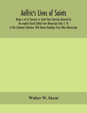 Aelfric's Lives of saints; Being a set of Sermons on Saints Days formerly observed by the english Church Edited From Manuscript Julius E. Vii In The Cottonian Collection, With Various Readings From Other Manuscripts de Walter W. Skeat