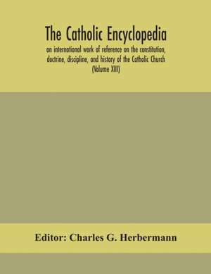 The Catholic encyclopedia; an international work of reference on the constitution, doctrine, discipline, and history of the Catholic Church (Volume XIII) de Charles G. Herbermann