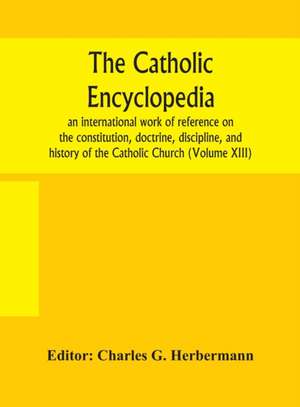 The Catholic encyclopedia; an international work of reference on the constitution, doctrine, discipline, and history of the Catholic Church (Volume XIII) de Charles G. Herbermann