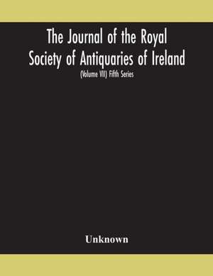 The Journal of the Royal Society of Antiquaries of Ireland Formerly the Royal historical and archaeological association of Ireland founded in 1849 the kilkenny Archaeological Society (Volume VII) Fifth Series de Unknown