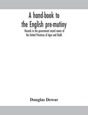 A hand-book to the English pre-mutiny records in the government record rooms of the United Provinces of Agra and Oudh de Douglas Dewar