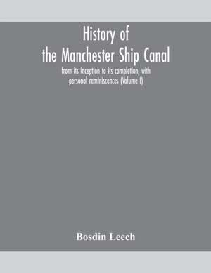 History of the Manchester Ship Canal, from its inception to its completion, with personal reminiscences (Volume I) de Bosdin Leech