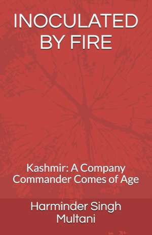 Inoculated by Fire: Kashmir: A Company Commander Comes of Age de Harminder Singh Singh Multani