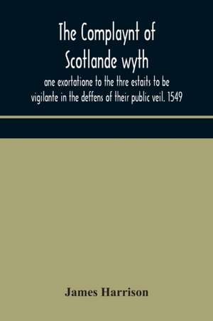 The Complaynt of Scotlande wyth ane exortatione to the thre estaits to be vigilante in the deffens of their public veil. 1549. With an appendix of contemporary English tracts, viz. The just declaration of Henry VIII (1542), The exhortacion of James Harrys de James Harrison