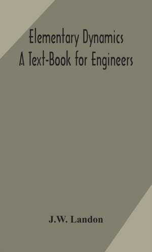 Elementary Dynamics; A Text-Book for Engineers de J. W. Landon