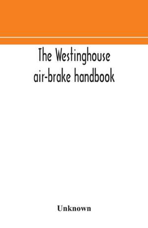 The Westinghouse air-brake handbook; a convenient reference book for all persons interested in the construction, installation, operation, care, maintenance, or repair of the Westinghouse air-brake systems, or in the control of trains by means of the air b de Unknown