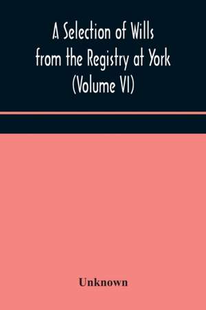 A Selection of Wills from the Registry at York (Volume VI) de Unknown