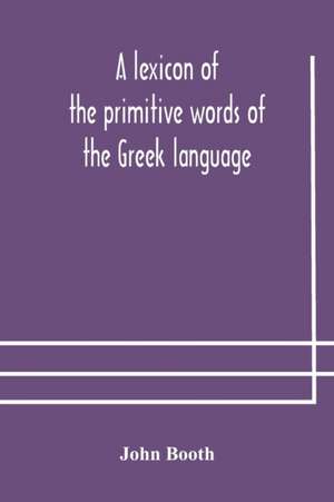 A lexicon of the primitive words of the Greek language, inclusive of several leading derivatives, upon a new plan of arrangement; for the use of schools and private persons de John Booth