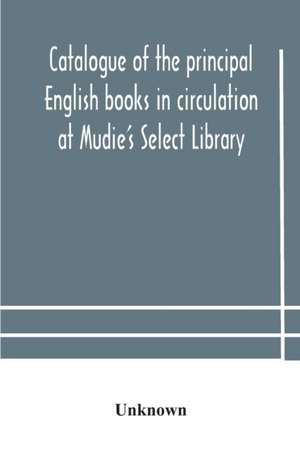 Catalogue of the principal English books in circulation at Mudie's Select Library (founded 1842) For French, German, Dutch, Italian, Russian, Scandinavian and Spanish Books, See Separate Catalogue January 1907 de Unknown