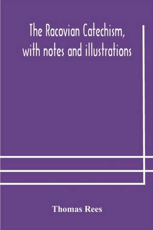 The Racovian catechism, with notes and illustrations; translated from the Latin. To which is prefixed a sketch of the history of Unitarianism in Poland and the adjacent countries de Thomas Rees