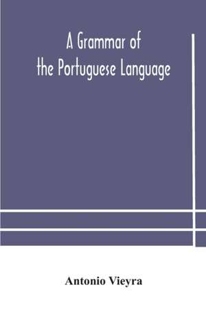 A grammar of the Portuguese language; to which is added a copious vocabulary and dialogues, with extracts from the best Portuguese authors de Antonio Vieyra