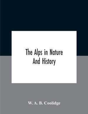 The Alps In Nature And History de W. A. B. Coolidge