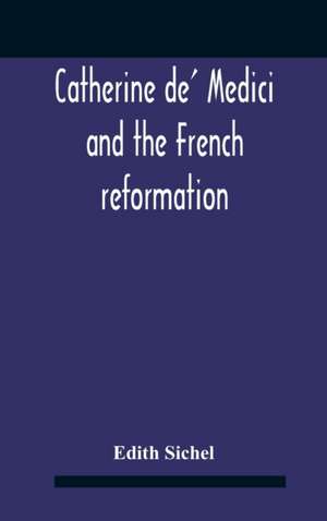 Catherine De' Medici And The French Reformation de Edith Sichel