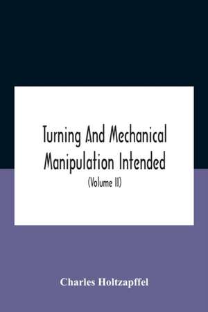 Turning And Mechanical Manipulation Intended As A Work Of General Reference And Practical Instruction On The Lathe, And The Various Mechanical Pursuits Followed By Amateurs (Volume Ii) The Principles Of Construction, Action, And Application Of Cutting Too de Charles Holtzapffel