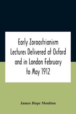 Early Zoroastrianism Lectures Delivered At Oxford And In London February To May 1912 de James Hope Moulton