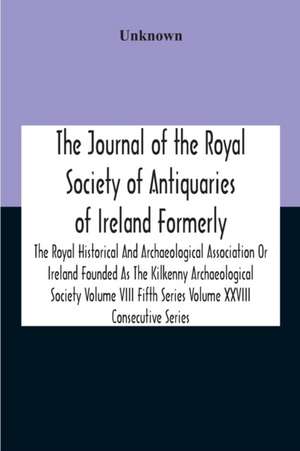 The Journal Of The Royal Society Of Antiquaries Of Ireland Formerly The Royal Historical And Archaeological Association Or Ireland Founded As The Kilkenny Archaeological Society Volume Viii Fifth Series Volume Xxviii Consecutive Series de Unknown