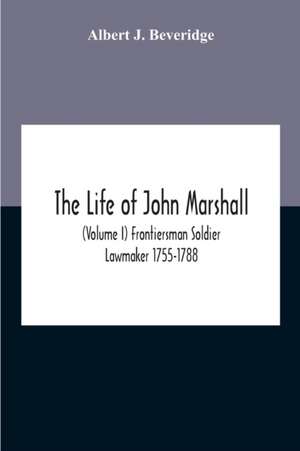 The Life Of John Marshall (Volume I) Frontiersman Soldier Lawmaker 1755-1788 de Albert J. Beveridge