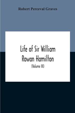 Life Of Sir William Rowan Hamilton, Andrews Professor Of Astronomy In The University Of Dublin, And Royal Astronomer Of Ireland Etc Including Selections From His Poems, Correspondence, And Miscellaneous Writings (Volume Iii) de Robert Perceval Graves