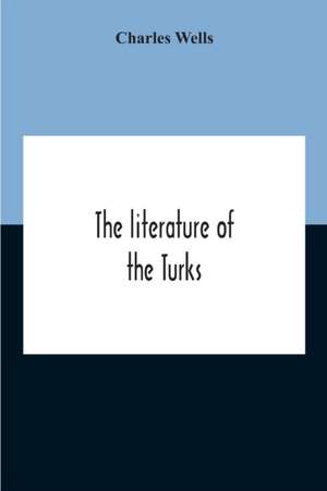 The Literature Of The Turks. A Turkish Chrestomathy Consisting Of Extracts In Turkish From The Best Turkish Authors (Historians, Novelists, Dramatists) With Interlinear And Free Translations In English, Biographical And Grammatical Notes And Facsimiles Of de Charles Wells