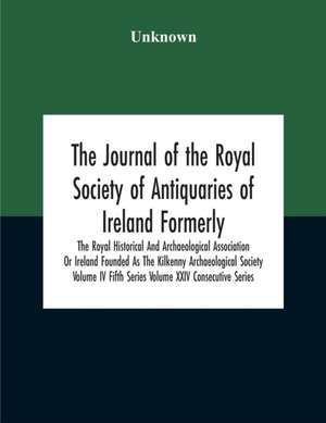 The Journal Of The Royal Society Of Antiquaries Of Ireland Formerly The Royal Historical And Archaeological Association Or Ireland Founded As The Kilkenny Archaeological Society Volume Iv Fifth Series Volume Xxiv Consecutive Series de Unknown