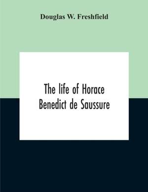 The Life Of Horace Benedict De Saussure de Douglas W. Freshfield