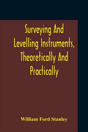 Surveying And Levelling Instruments, Theoretically And Practically Described For Construction, Qualities, Selection, Preservation, Adjustments, And Uses With Other Apparatus And Appliances Used By Civil Engineers And Surveyors de William Ford Stanley