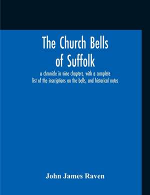 The Church Bells Of Suffolk; A Chronicle In Nine Chapters, With A Complete List Of The Inscriptions On The Bells, And Historical Notes de John James Raven