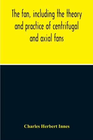 The Fan, Including The Theory And Practice Of Centrifugal And Axial Fans de Charles Herbert Innes