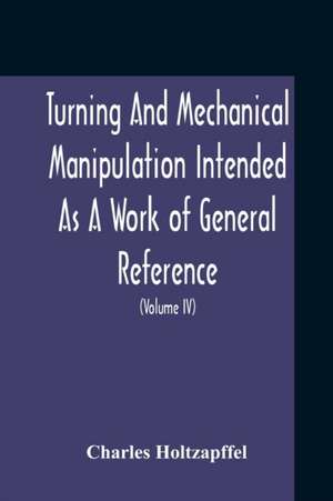 Turning And Mechanical Manipulation Intended As A Work Of General Reference And Practical Instruction On The Lathe, And The Various Mechanical Pursuits Followed By Amateurs (Volume Iv) The Principles And Practice Of Hand Or Simple Turning de Charles Holtzapffel