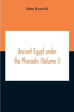 Ancient Egypt Under The Pharaohs (Volume I) de John Kenrick