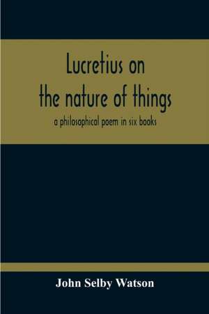 Lucretius On The Nature Of Things; A Philosophical Poem In Six Books de John Selby Watson