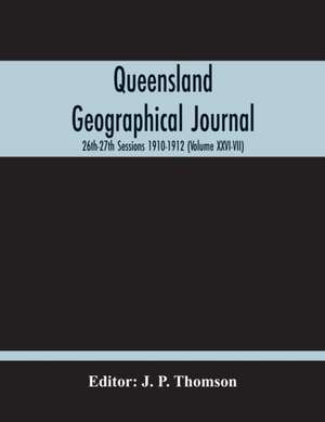 Queensland Geographical Journal; 26Th-27Th Sessions 1910-1912 (Volume Xxvi-Vii) de J. P. Thomson