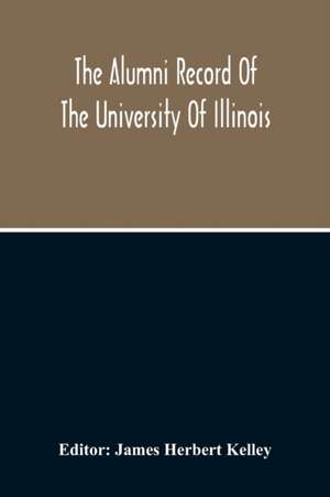 The Alumni Record Of The University Of Illinois, Including Historical Sketch And Annals Of The University And Biographical Data Regarding Members Of The Faculties And The Boards Of Trustees de James Herbert Kelley