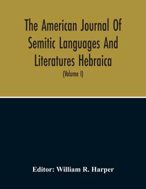 The American Journal Of Semitic Languages And Literatures Hebraica; A Quarterly Journal In The Interests Of Hebrew Study (Volume I) de William R. Harper