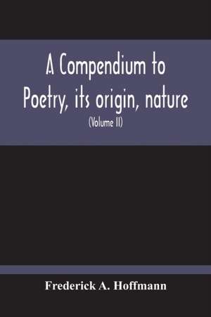 A Compendium To Poetry, Its Origin, Nature, And History Containing The Works Of The Poets Of All Times And Coutries, With Explanatory Notes, Synoptical Tables, A Chronological Digest And A Cupious Index (Volume Ii) de Frederick A. Hoffmann