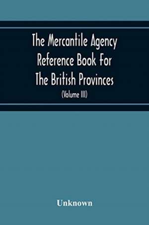 The Mercantile Agency Reference Book For The British Provinces; Containing Ratings Of Merchants, Manufacturers, And Traders Generally, Throughout The Dominion Of Canada 1866 (Volume Iii) de Unknown