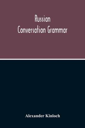 Russian Conversation Grammar; With Exercises, Colloquial Phrases, And Extensive English-Russian Vocabulary de Alexander Kinloch