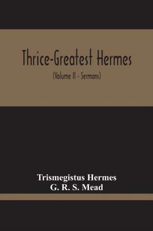 Thrice-Greatest Hermes; Studies In Hellenistic Theosophy And Gnosis, Being A Translation Of The Extant Sermons And Fragments Of The Trismegistic Literature, With Prolegomena, Commentaries, And Notes (Volume Ii) de Trismegistus Hermes