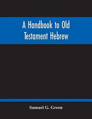 A Handbook To Old Testament Hebrew de Samuel G. Green