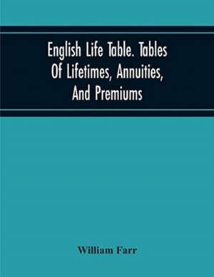 English Life Table. Tables Of Lifetimes, Annuities, And Premiums de William Farr